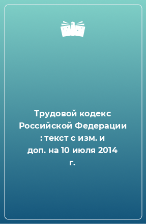 Книга Трудовой кодекс Российской Федерации : текст с изм. и доп. на 10 июля 2014 г.