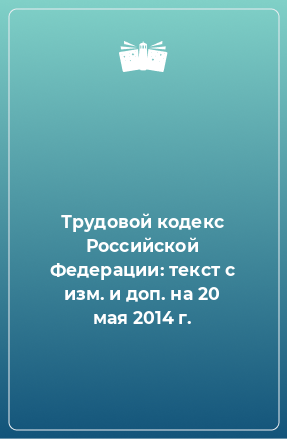 Книга Трудовой кодекс Российской Федерации: текст с изм. и доп. на 20 мая 2014 г.