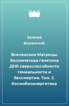 Книга Вселенские Матрицы. Космическая генетика ДНК сверхспособности гениальности и бессмертия. Том. 2. Космобиоэнергетика