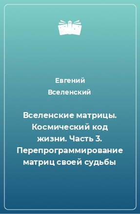 Книга Вселенские матрицы. Космический код жизни. Часть 3. Перепрограммирование матриц своей судьбы