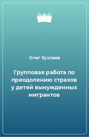 Книга Групповая работа по преодолению страхов у детей вынужденных мигрантов