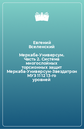 Книга Меркаба-Универсум. Часть 2. Система многослойных торсионных защит Меркаба-Универсум-Звездатрон МУЗ 11 12 13-го уровней