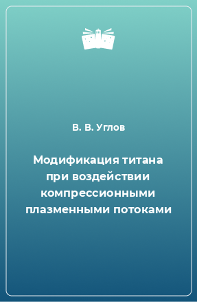 Книга Модификация титана при воздействии компрессионными плазменными потоками