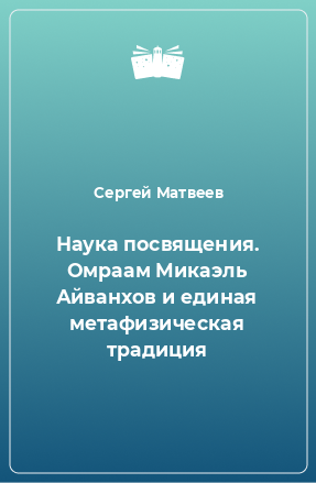 Книга Наука посвящения. Омраам Микаэль Айванхов и единая метафизическая традиция