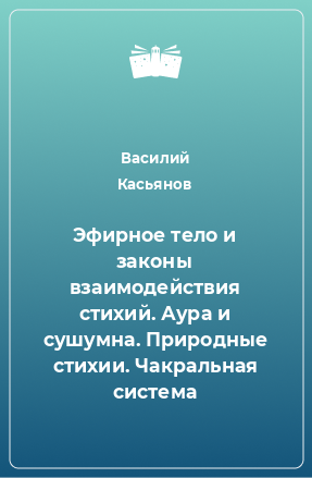 Книга Эфирное тело и законы взаимодействия стихий. Аура и сушумна. Природные стихии. Чакральная система