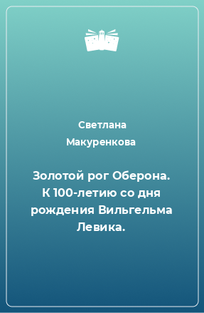 Книга Золотой рог Оберона. К 100-летию со дня рождения Вильгельма Левика.