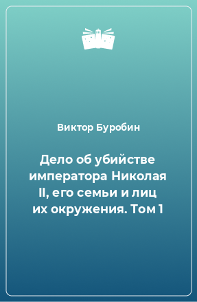 Книга Дело об убийстве императора Николая II, его семьи и лиц их окружения. Том 1