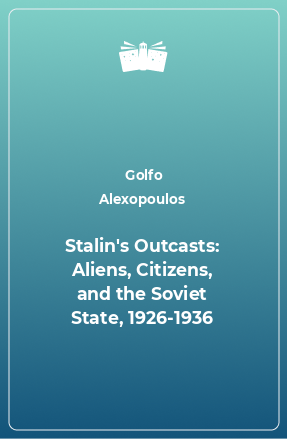 Книга Stalin's Outcasts: Aliens, Citizens, and the Soviet State, 1926-1936