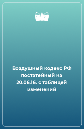 Книга Воздушный кодекс РФ постатейный на 20.06.16. с таблицей изменений