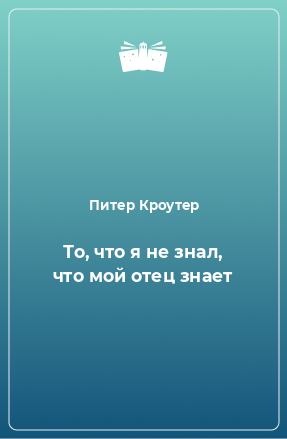 Книга То, что я не знал, что мой отец знает