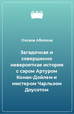 Книга Загадочная и совершенно невероятная история с сэром Артуром Конан-Дойлем и мистером Чарльзом Доусотом