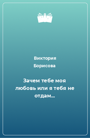 Книга Зачем тебе моя любовь или я тебя не отдам...