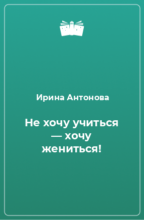 Книга Не хочу учиться — хочу жениться!