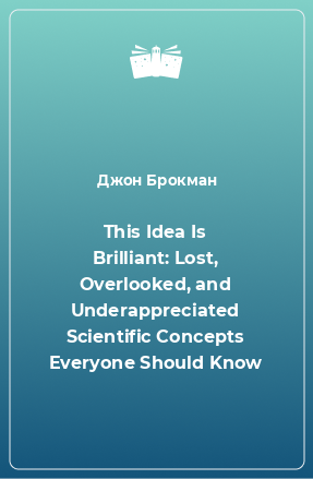 Книга This Idea Is Brilliant: Lost, Overlooked, and Underappreciated Scientific Concepts Everyone Should Know