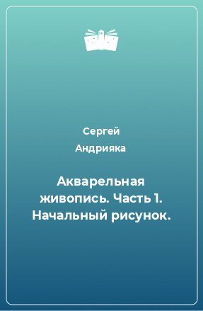 Книга Акварельная живопись. Часть 1. Начальный рисунок.