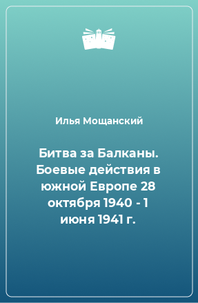 Книга Битва за Балканы. Боевые действия в южной Европе 28 октября 1940 - 1 июня 1941 г.