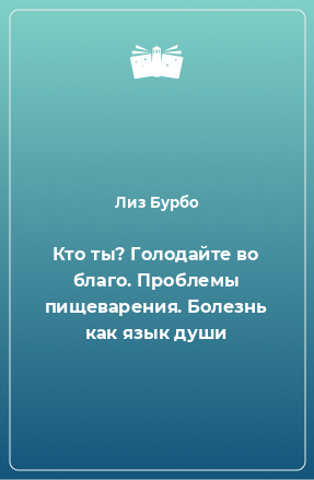 Книга Кто ты? Голодайте во благо. Проблемы пищеварения. Болезнь как язык души