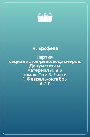 Книга Партия социалистов-революционеров. Документы и материалы. В 3 томах. Том 3. Часть 1. Февраль-октябрь 1917 г.