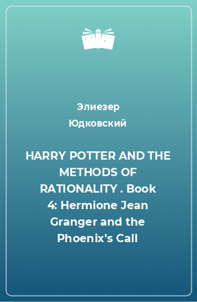 Книга HARRY POTTER AND THE METHODS OF RATIONALITY . Book 4: Hermione Jean Granger and the Phoenix’s Call