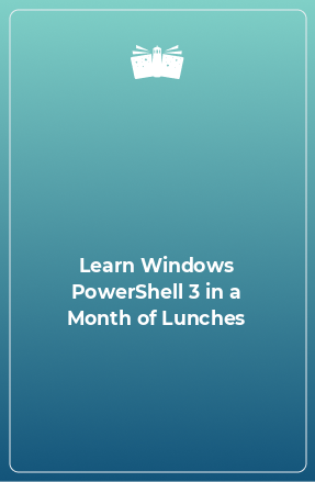 Книга Learn Windows PowerShell 3 in a Month of Lunches