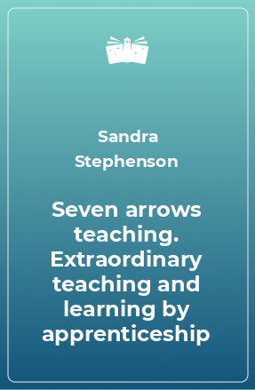 Книга Seven arrows teaching. Extraordinary teaching and learning by apprenticeship