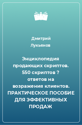 Книга Энциклопедия продающих скриптов. 550 скриптов ? ответов на возражения клиентов. ПРАКТИЧЕСКОЕ ПОСОБИЕ ДЛЯ ЭФФЕКТИВНЫХ ПРОДАЖ