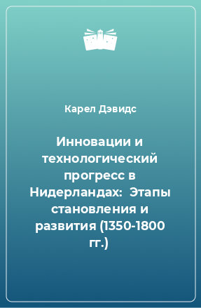 Книга Инновации и технологический прогресс в Нидерландах:  Этапы становления и развития (1350-1800 гг.)