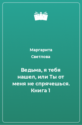 Книга Ведьма, я тебя нашел, или Ты от меня не спрячешься. Книга 1