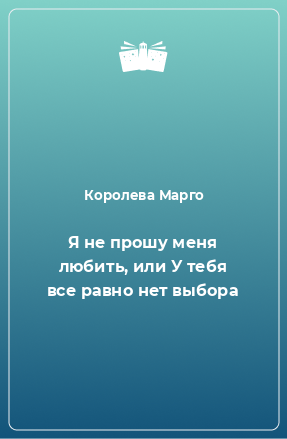 Книга Я не прошу меня любить, или У тебя все равно нет выбора