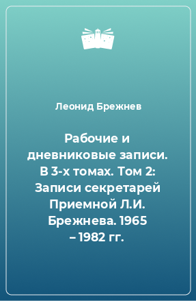 Книга Рабочие и дневниковые записи. В 3-х томах. Том 2: Записи секретарей Приемной Л.И. Брежнева. 1965 – 1982 гг.