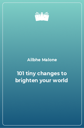 Книга 101 tiny changes to brighten your world
