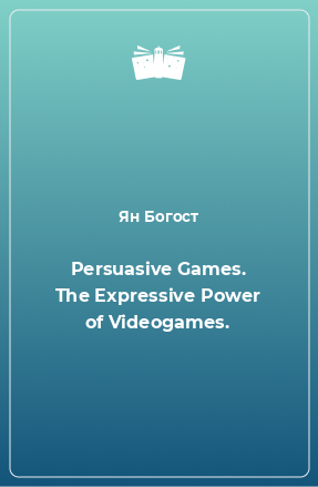 Книга Persuasive Games. The Expressive Power of Videogames.