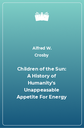Книга Children of the Sun: A History of Humanity's Unappeasable Appetite For Energy
