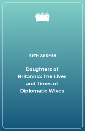 Книга Daughters of Britannia: The Lives and Times of Diplomatic Wives