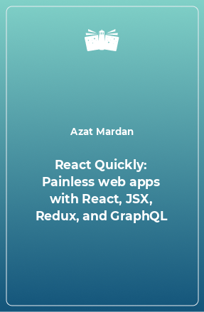 Книга React Quickly: Painless web apps with React, JSX, Redux, and GraphQL