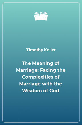 Книга The Meaning of Marriage: Facing the Complexities of Marriage with the Wisdom of God