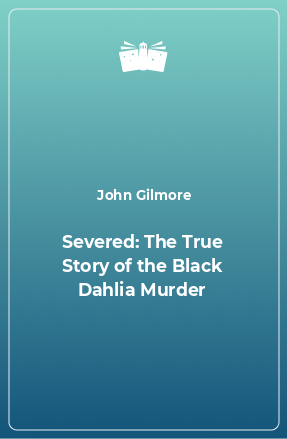Книга Severed: The True Story of the Black Dahlia Murder