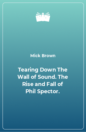 Книга Tearing Down The Wall of Sound. The Rise and Fall of Phil Spector.