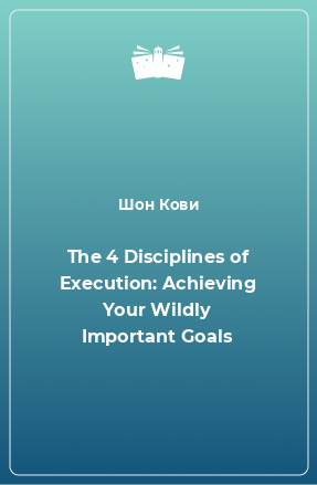 Книга The 4 Disciplines of Execution: Achieving Your Wildly Important Goals
