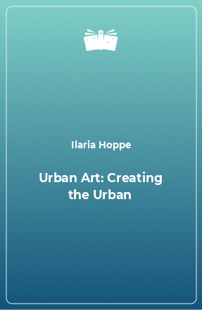 Книга Urban Art: Creating the Urban
