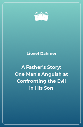 Книга A Father's Story: One Man's Anguish at Confronting the Evil in His Son