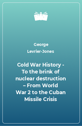 Книга Cold War History - To the brink of nuclear destruction – From World War 2 to the Cuban Missile Crisis