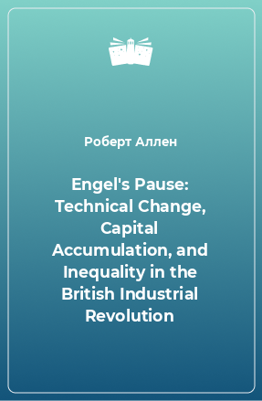 Книга Engel's Pause: Technical Change, Capital Accumulation, and Inequality in the British Industrial Revolution