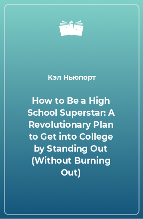 Книга How to Be a High School Superstar: A Revolutionary Plan to Get into College by Standing Out (Without Burning Out)