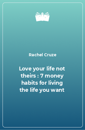 Книга Love your life not theirs : 7 money habits for living the life you want