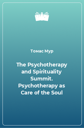 Книга The Psychotherapy and Spirituality Summit. Psychotherapy as Care of the Soul
