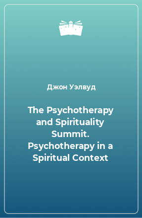 Книга The Psychotherapy and Spirituality Summit. Psychotherapy in a Spiritual Context