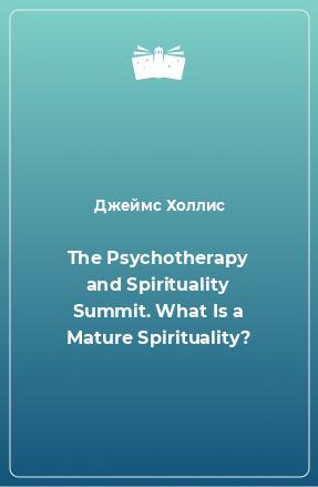 Книга The Psychotherapy and Spirituality Summit. What Is a Mature Spirituality?