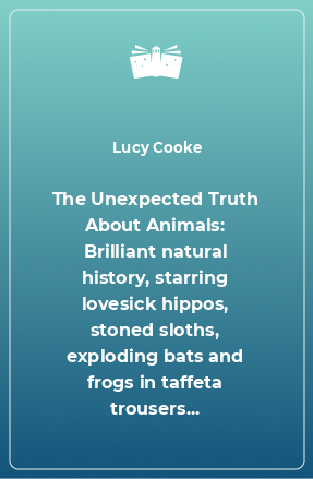 Книга The Unexpected Truth About Animals: Brilliant natural history, starring lovesick hippos, stoned sloths, exploding bats and frogs in taffeta trousers...