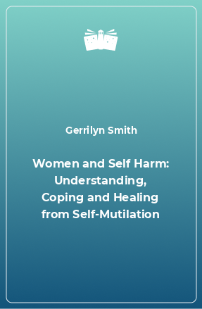 Книга Women and Self Harm: Understanding, Coping and Healing from Self-Mutilation